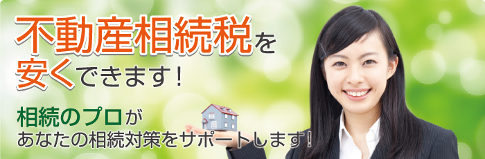 不動産の相続税を安くできます！相続のプロがあなたの不動産の相続対策をサポートします。